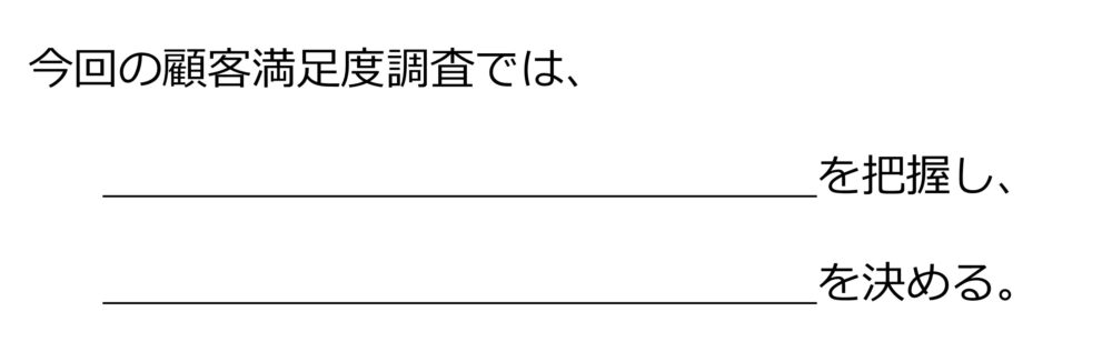 今回の顧客満足度調査では、＿＿＿＿＿＿＿＿を把握し、＿＿＿＿＿＿＿＿を決める。